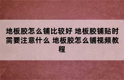 地板胶怎么铺比较好 地板胶铺贴时需要注意什么 地板胶怎么铺视频教程